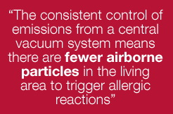 The consistent control of emissions from a central vacuum system means there are fewer airborne particles in the living area to trigger allergic reactions